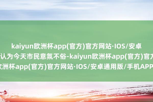 kaiyun欧洲杯app(官方)官方网站·IOS/安卓通用版/手机APP下载他认为今天市民意氛不俗-kaiyun欧洲杯app(官方)官方网站·IOS/安卓通用版/手机APP下载