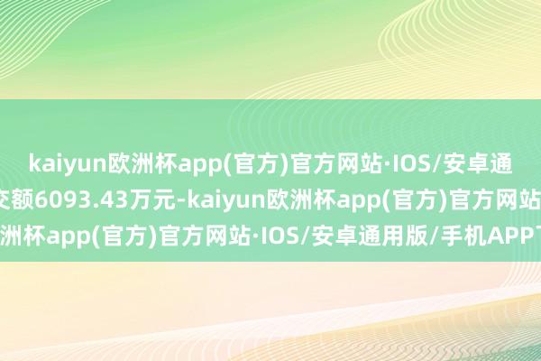 kaiyun欧洲杯app(官方)官方网站·IOS/安卓通用版/手机APP下载成交额6093.43万元-kaiyun欧洲杯app(官方)官方网站·IOS/安卓通用版/手机APP下载