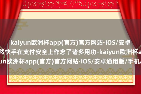 kaiyun欧洲杯app(官方)官方网站·IOS/安卓通用版/手机APP下载天然快手在支付安全上作念了诸多用功-kaiyun欧洲杯app(官方)官方网站·IOS/安卓通用版/手机APP下载