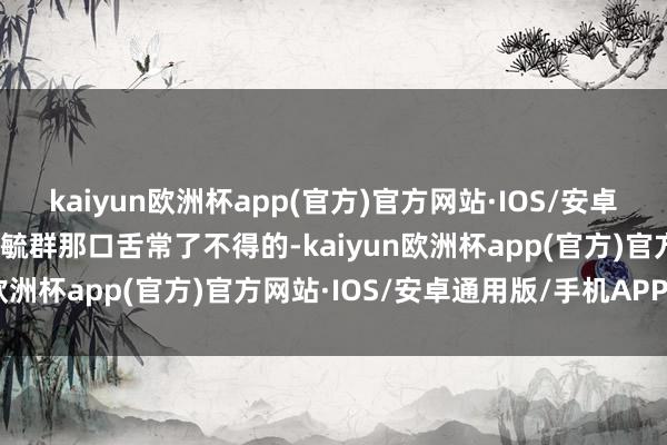 kaiyun欧洲杯app(官方)官方网站·IOS/安卓通用版/手机APP下载曾毓群那口舌常了不得的-kaiyun欧洲杯app(官方)官方网站·IOS/安卓通用版/手机APP下载