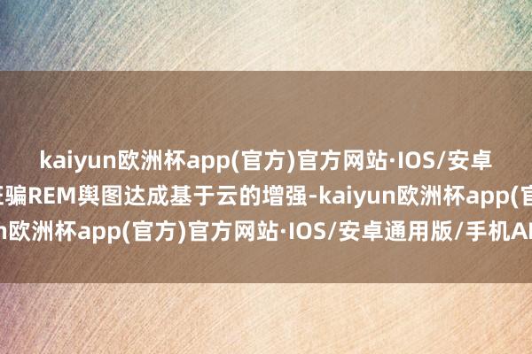 kaiyun欧洲杯app(官方)官方网站·IOS/安卓通用版/手机APP下载诳骗REM舆图达成基于云的增强-kaiyun欧洲杯app(官方)官方网站·IOS/安卓通用版/手机APP下载