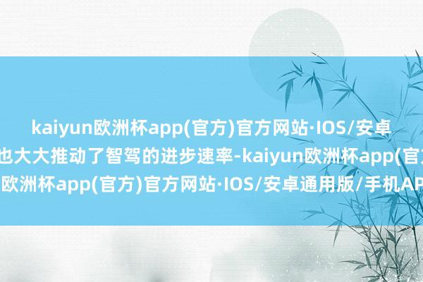 kaiyun欧洲杯app(官方)官方网站·IOS/安卓通用版/手机APP下载这也大大推动了智驾的进步速率-kaiyun欧洲杯app(官方)官方网站·IOS/安卓通用版/手机APP下载