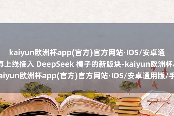 kaiyun欧洲杯app(官方)官方网站·IOS/安卓通用版/手机APP下载认真上线接入 DeepSeek 模子的新版块-kaiyun欧洲杯app(官方)官方网站·IOS/安卓通用版/手机APP下载