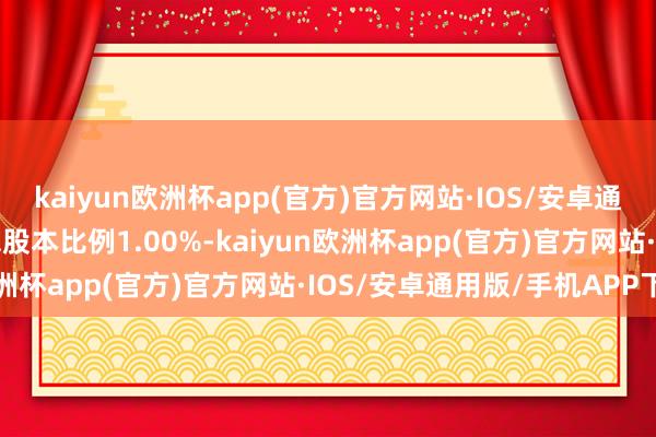 kaiyun欧洲杯app(官方)官方网站·IOS/安卓通用版/手机APP下载占总股本比例1.00%-kaiyun欧洲杯app(官方)官方网站·IOS/安卓通用版/手机APP下载