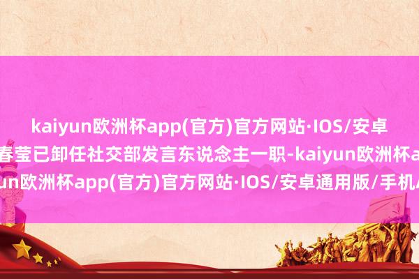 kaiyun欧洲杯app(官方)官方网站·IOS/安卓通用版/手机APP下载华春莹已卸任社交部发言东说念主一职-kaiyun欧洲杯app(官方)官方网站·IOS/安卓通用版/手机APP下载