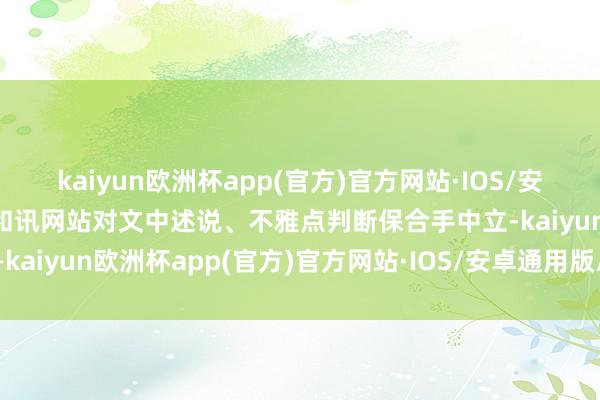 kaiyun欧洲杯app(官方)官方网站·IOS/安卓通用版/手机APP下载和讯网站对文中述说、不雅点判断保合手中立-kaiyun欧洲杯app(官方)官方网站·IOS/安卓通用版/手机APP下载