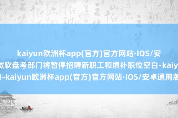 kaiyun欧洲杯app(官方)官方网站·IOS/安卓通用版/手机APP下载微软盘考部门将暂停招聘新职工和填补职位空白-kaiyun欧洲杯app(官方)官方网站·IOS/安卓通用版/手机APP下载