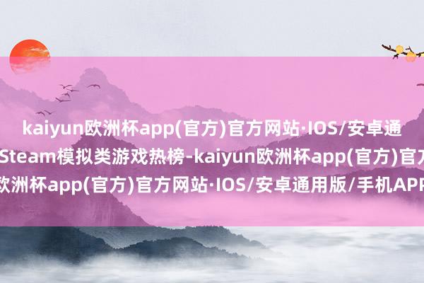 kaiyun欧洲杯app(官方)官方网站·IOS/安卓通用版/手机APP下载登顶Steam模拟类游戏热榜-kaiyun欧洲杯app(官方)官方网站·IOS/安卓通用版/手机APP下载